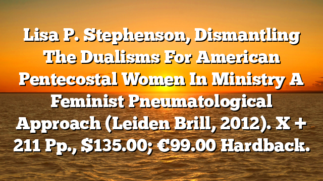 Lisa P. Stephenson, Dismantling The Dualisms For American Pentecostal Women In Ministry A Feminist Pneumatological Approach (Leiden Brill, 2012). X + 211 Pp., $135.00; €99.00 Hardback.