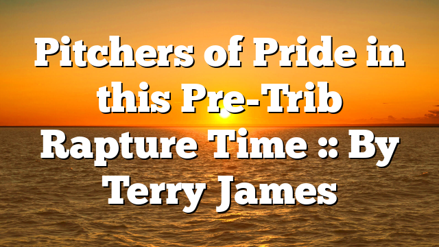 Pitchers of Pride in this Pre-Trib Rapture Time :: By Terry James