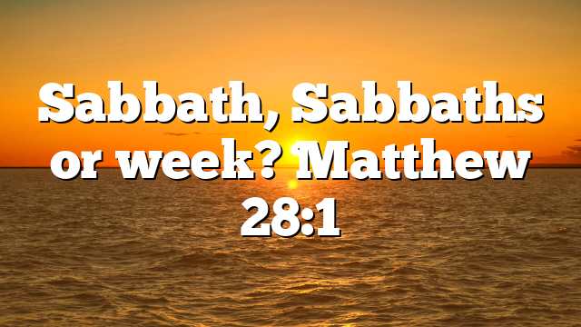 Sabbath, Sabbaths or week? Matthew 28:1