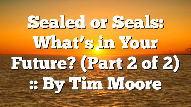 Sealed or Seals: What’s in Your Future? (Part 2 of 2) :: By Tim Moore