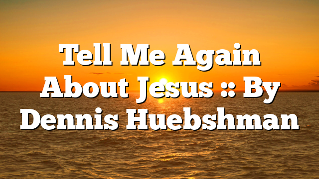 Tell Me Again About Jesus :: By Dennis Huebshman