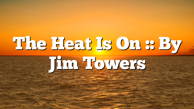 The Heat Is On :: By Jim Towers