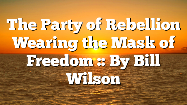 The Party of Rebellion Wearing the Mask of Freedom :: By Bill Wilson