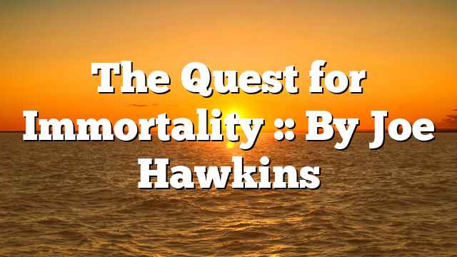 The Quest for Immortality :: By Joe Hawkins