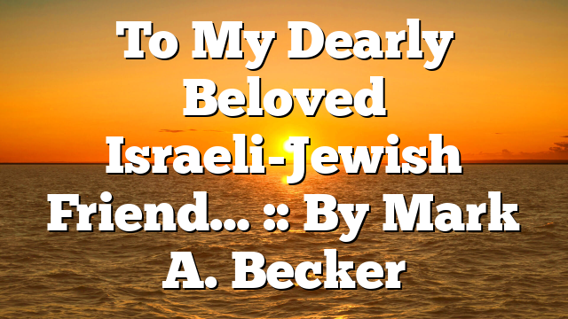 To My Dearly Beloved Israeli-Jewish Friend… :: By Mark A. Becker