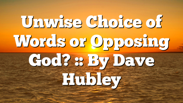 Unwise Choice of Words or Opposing God? :: By Dave Hubley