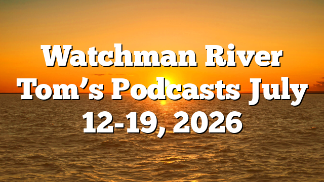 Watchman River Tom’s Podcasts July 12-19, 2026