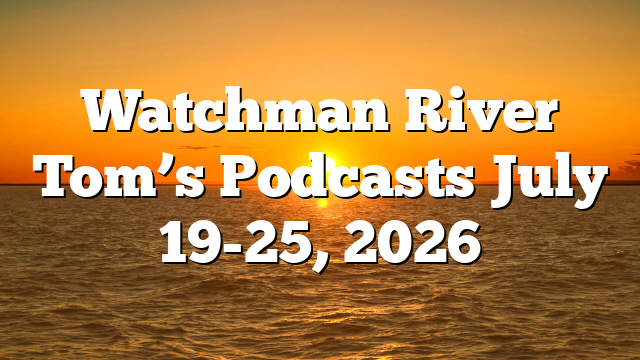 Watchman River Tom’s Podcasts July 19-25, 2026