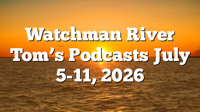 Watchman River Tom’s Podcasts July 5-11, 2026