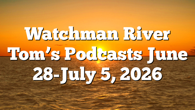Watchman River Tom’s Podcasts June 28-July 5, 2026