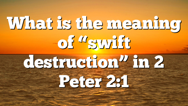 What is the meaning of “swift destruction” in 2 Peter 2:1