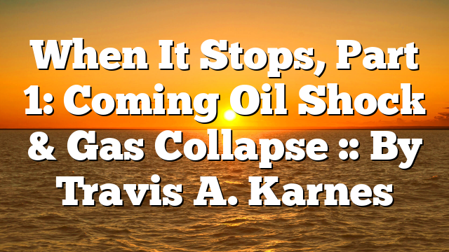 When It Stops, Part 1: Coming Oil Shock & Gas Collapse :: By Travis A. Karnes
