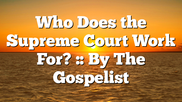 Who Does the Supreme Court Work For? :: By The Gospelist