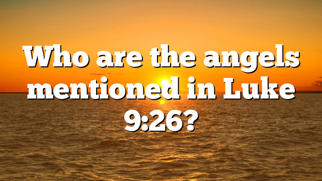 Who are the angels mentioned in Luke 9:26?