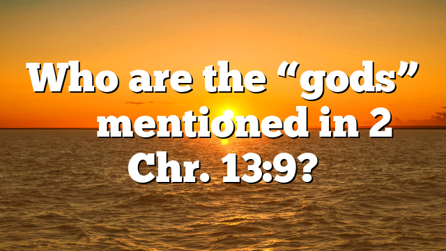 Who are the “gods” θεῷ mentioned in 2 Chr. 13:9?
