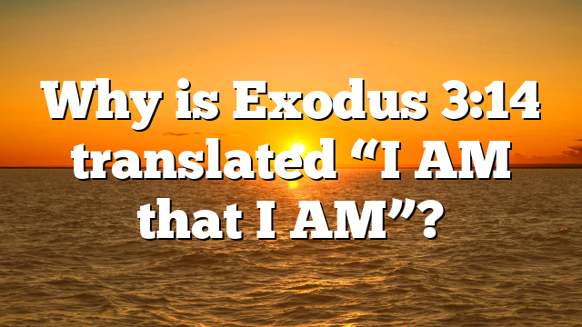 Why is Exodus 3:14 translated “I AM that I AM”?