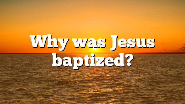 Why was Jesus baptized?
