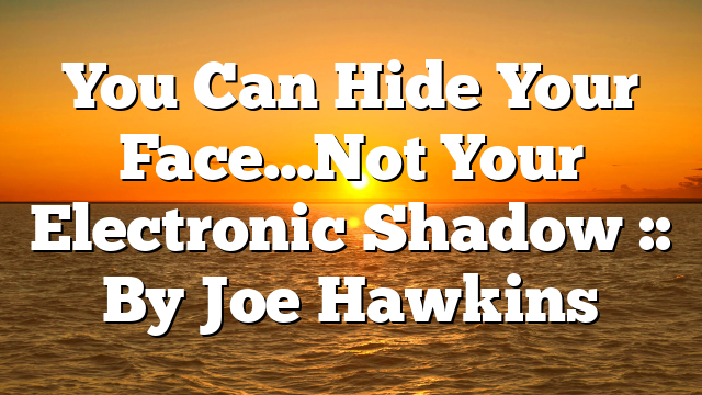 You Can Hide Your Face…Not Your Electronic Shadow :: By Joe Hawkins