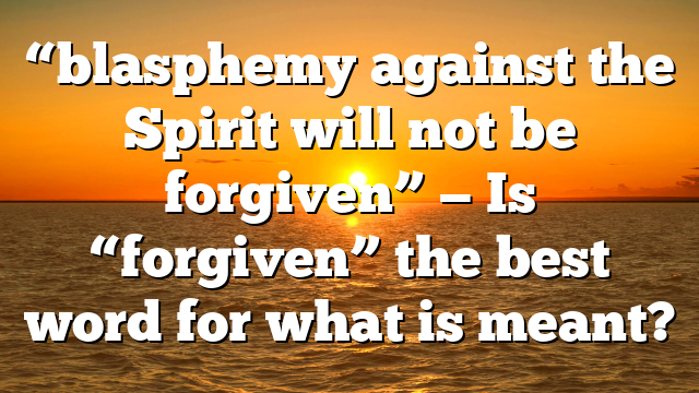 “blasphemy against the Spirit will not be forgiven” — Is “forgiven” the best word for what is meant?