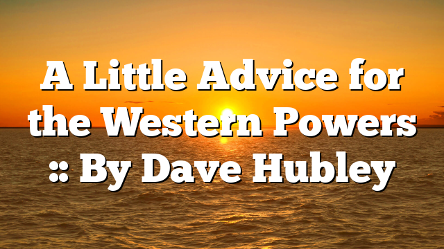 A Little Advice for the Western Powers :: By Dave Hubley