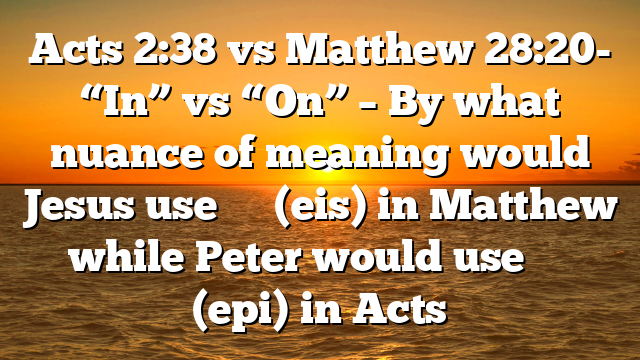 Acts 2:38 vs Matthew 28:20- “In” vs “On” – By what nuance of meaning would Jesus use εἰς (eis) in Matthew while Peter would use ἐπί (epi) in Acts
