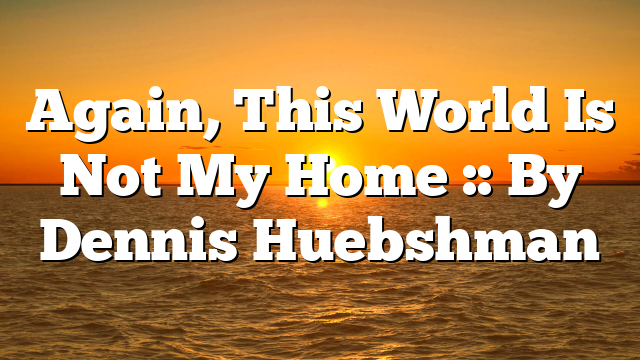 Again, This World Is Not My Home :: By Dennis Huebshman