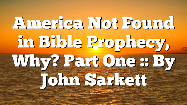 America Not Found in Bible Prophecy, Why? Part One :: By John Sarkett