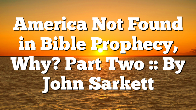America Not Found in Bible Prophecy, Why? Part Two :: By John Sarkett