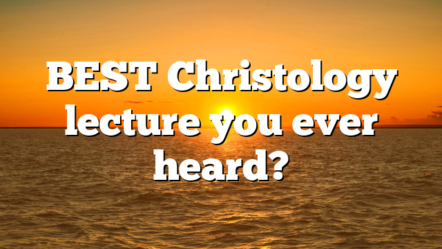BEST Christology lecture you ever heard?