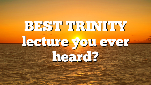 BEST TRINITY lecture you ever heard?