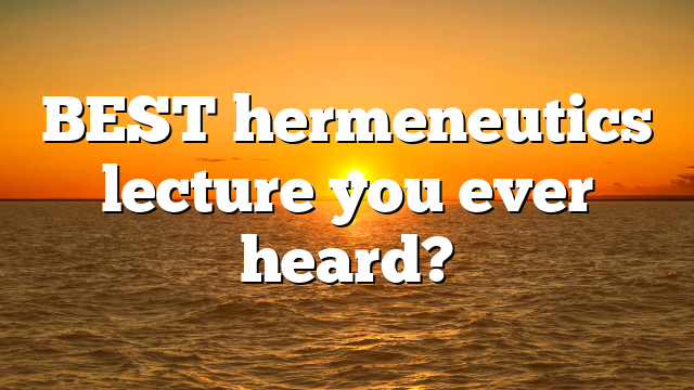 BEST hermeneutics lecture you ever heard?