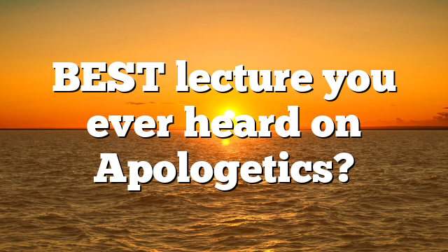 BEST lecture you ever heard on Apologetics?