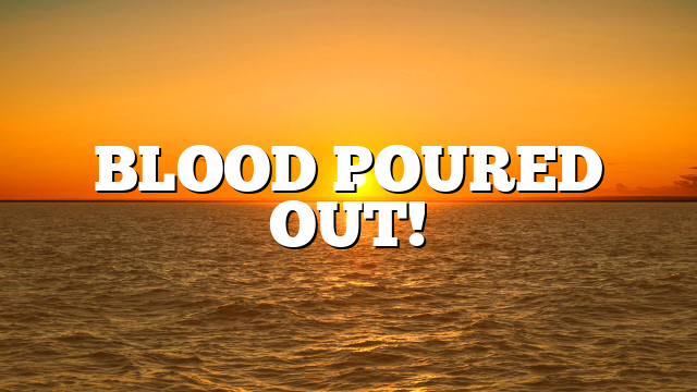 BLOOD POURED OUT!