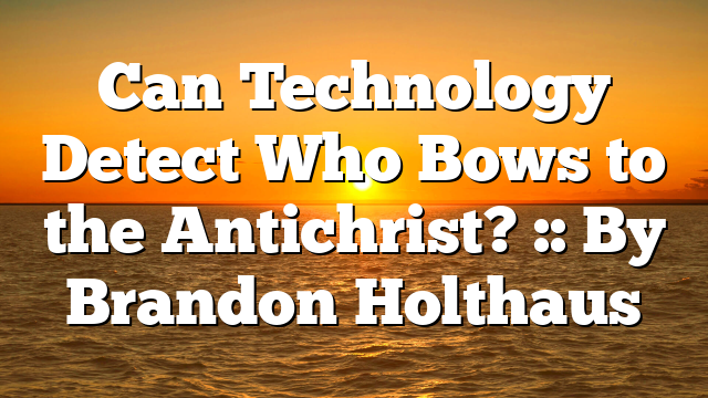 Can Technology Detect Who Bows to the Antichrist? :: By Brandon Holthaus