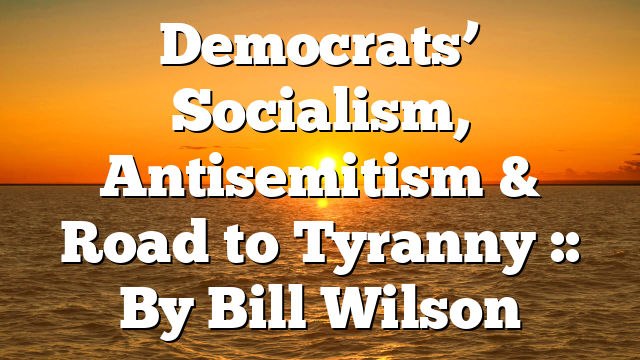 Democrats’ Socialism, Antisemitism & Road to Tyranny :: By Bill Wilson