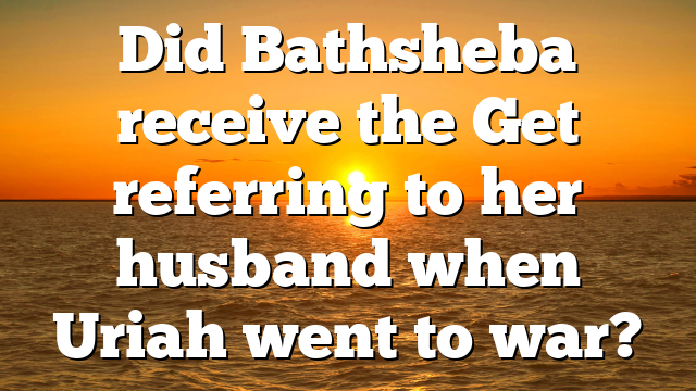 Did Bathsheba receive the Get referring to her husband when Uriah went to war?