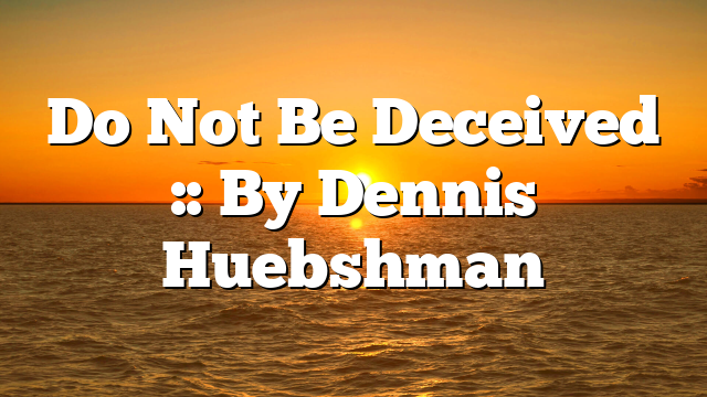 Do Not Be Deceived :: By Dennis Huebshman