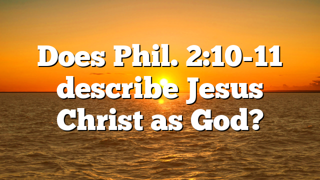 Does Phil. 2:10-11 describe Jesus Christ as God?