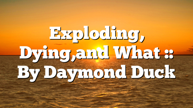 Exploding, Dying,and What :: By Daymond Duck