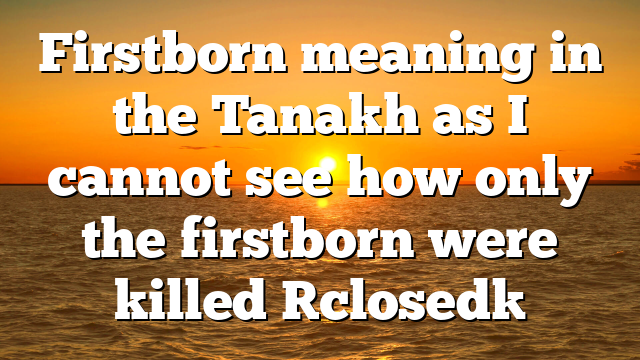 Firstborn meaning in the Tanakh as I cannot see how only the firstborn were killed [closed]