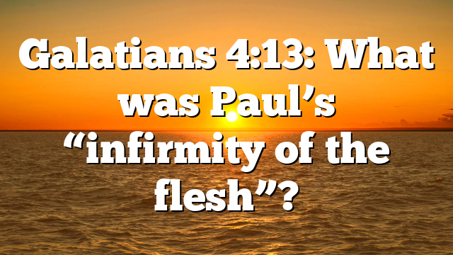 Galatians 4:13: What was Paul’s “infirmity of the flesh”?