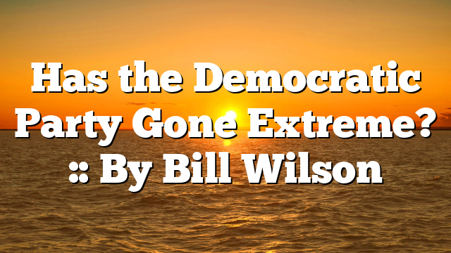 Has the Democratic Party Gone Extreme? :: By Bill Wilson