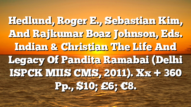 Hedlund, Roger E., Sebastian Kim, And Rajkumar Boaz Johnson, Eds. Indian & Christian The Life And Legacy Of Pandita Ramabai (Delhi ISPCK MIIS CMS, 2011). Xx + 360 Pp., $10; £6; €8.