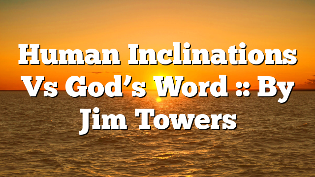 Human Inclinations Vs God’s Word :: By Jim Towers