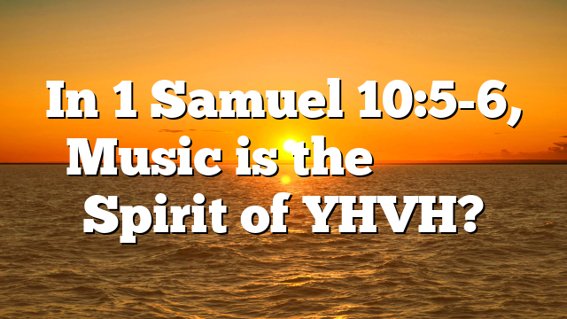 In 1 Samuel 10:5-6, Music is the ר֣וּחַ יְהֹוָ֔ה Spirit of YHVH?