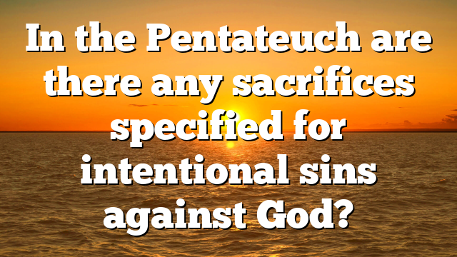 In the Pentateuch are there any sacrifices specified for intentional sins against God?