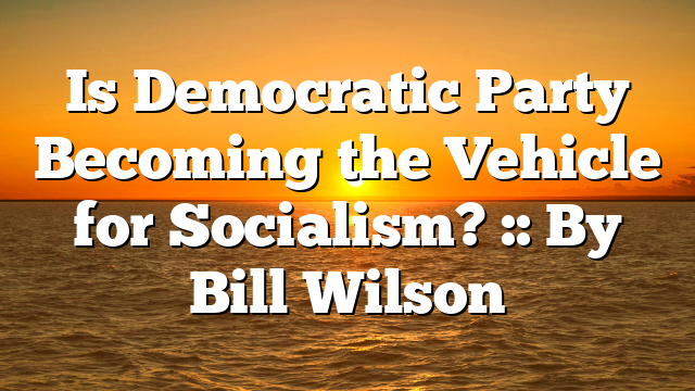 Is Democratic Party Becoming the Vehicle for Socialism? :: By Bill Wilson