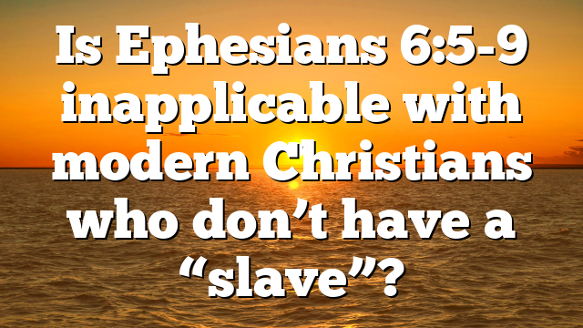 Is Ephesians 6:5-9 inapplicable with modern Christians who don’t have a “slave”?