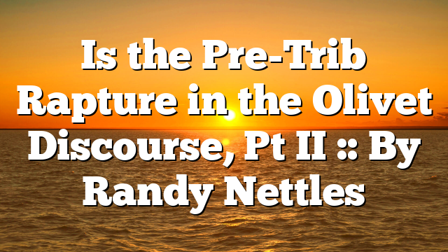 Is the Pre-Trib Rapture in the Olivet Discourse, Pt II :: By Randy Nettles