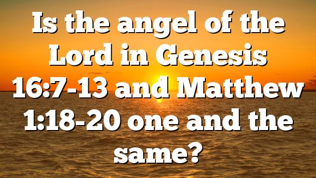 Is the angel of the Lord in Genesis 16:7-13 and Matthew 1:18-20 one and the same?